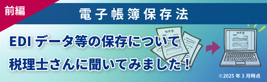 電子帳簿保存法　EDIデータ等の保存について税理士さんに聞いてみました!（前編）