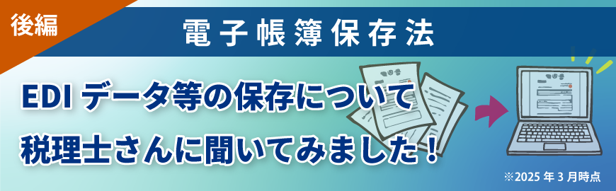 電子帳簿保存法　EDIデータ等の保存について税理士さんに聞いてみました!（後編）